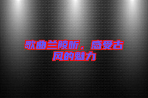 歌曲蘭陵聽，感受古風(fēng)的魅力