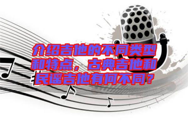 介紹吉他的不同類型和特點(diǎn)，古典吉他和民謠吉他有何不同？