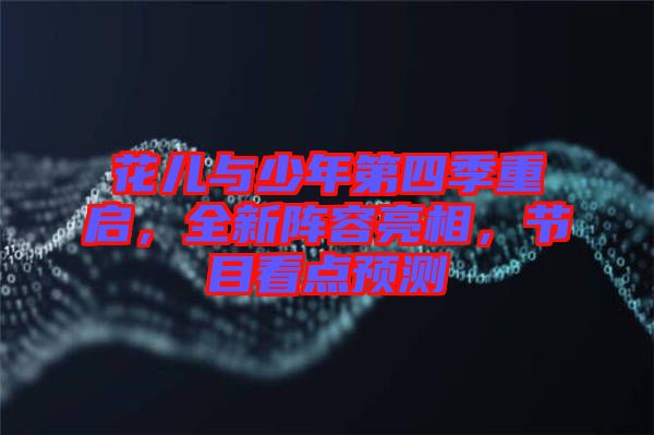 花兒與少年第四季重啟，全新陣容亮相，節(jié)目看點(diǎn)預(yù)測