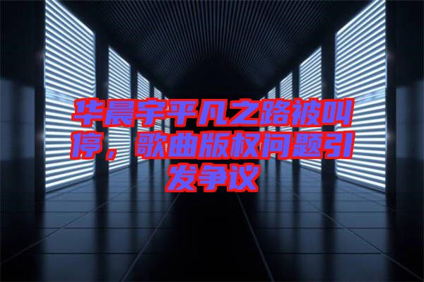 華晨宇平凡之路被叫停，歌曲版權(quán)問題引發(fā)爭議