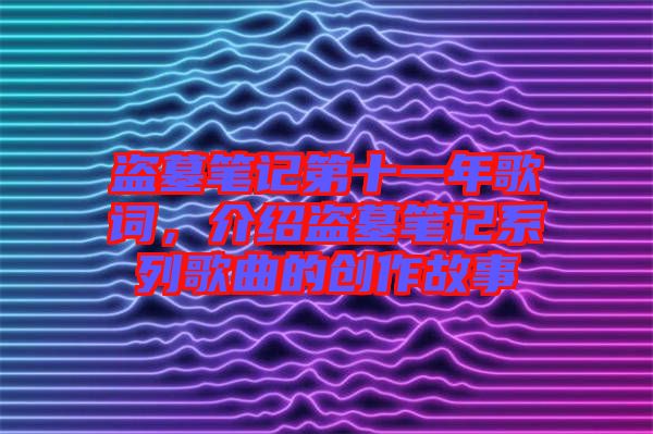 盜墓筆記第十一年歌詞，介紹盜墓筆記系列歌曲的創(chuàng)作故事