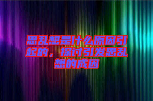 思亂想是什么原因引起的，探討引發(fā)思亂想的成因