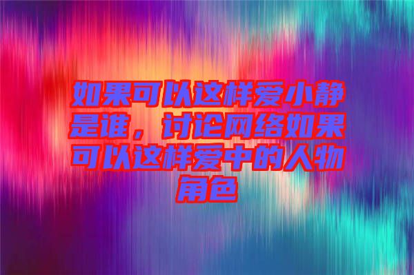 如果可以這樣愛(ài)小靜是誰(shuí)，討論網(wǎng)絡(luò)如果可以這樣愛(ài)中的人物角色