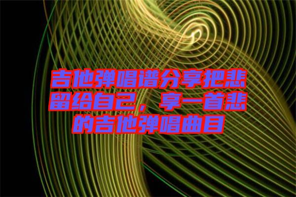 吉他彈唱譜分享把悲留給自己，享一首悲的吉他彈唱曲目