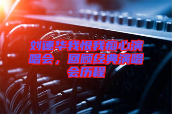 劉德華我恨我癡心演唱會(huì)，回顧經(jīng)典演唱會(huì)歷程