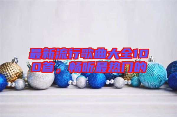 最新流行歌曲大全100首，暢聽最熱門的