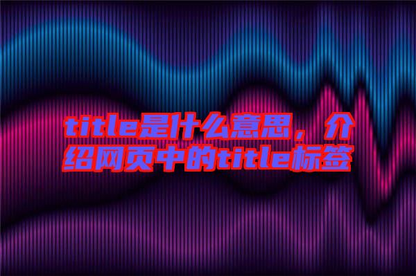 title是什么意思，介紹網(wǎng)頁(yè)中的title標(biāo)簽