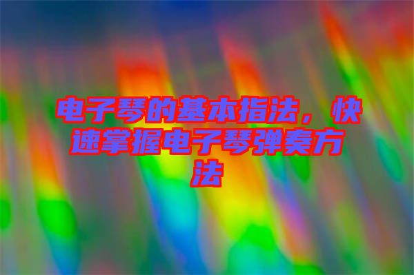 電子琴的基本指法，快速掌握電子琴彈奏方法