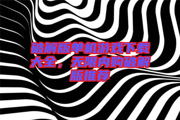 破解版單機(jī)游戲下載大全，無(wú)限內(nèi)購(gòu)破解版推薦