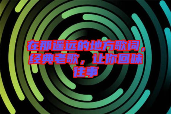 在那遙遠(yuǎn)的地方歌詞，經(jīng)典老歌，讓你回味往事