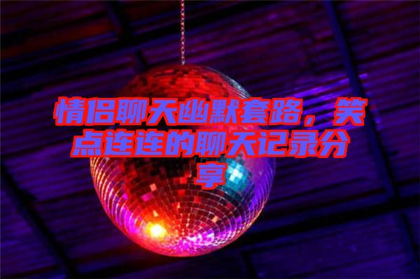 情侶聊天幽默套路，笑點(diǎn)連連的聊天記錄分享