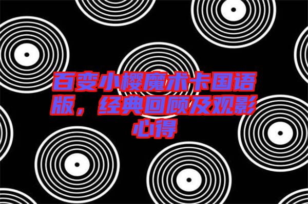 百變小櫻魔術(shù)卡國(guó)語(yǔ)版，經(jīng)典回顧及觀(guān)影心得