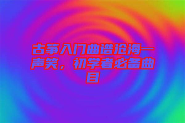 古箏入門曲譜滄海一聲笑，初學(xué)者必備曲目