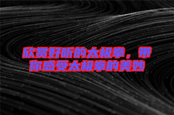 欣賞好聽的太極拳，帶你感受太極拳的美妙