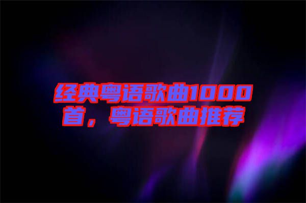 經(jīng)典粵語歌曲1000首，粵語歌曲推薦