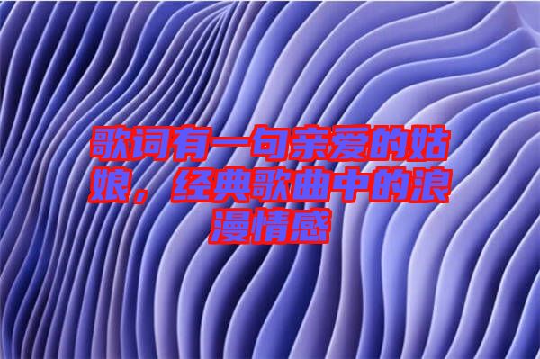 歌詞有一句親愛的姑娘，經(jīng)典歌曲中的浪漫情感