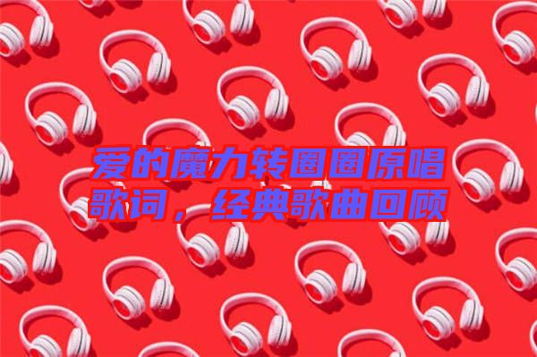 愛的魔力轉(zhuǎn)圈圈原唱歌詞，經(jīng)典歌曲回顧