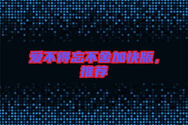 愛不得忘不舍加快版，推薦