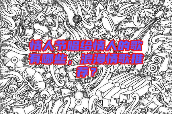 情人節(jié)唱給情人的歌有哪些，浪漫情歌推薦？