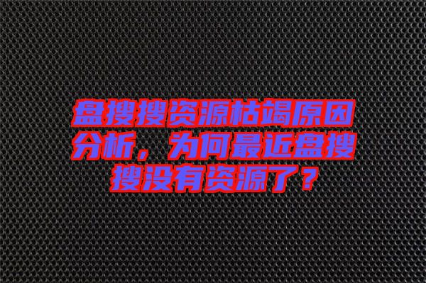 盤搜搜資源枯竭原因分析，為何最近盤搜搜沒有資源了？