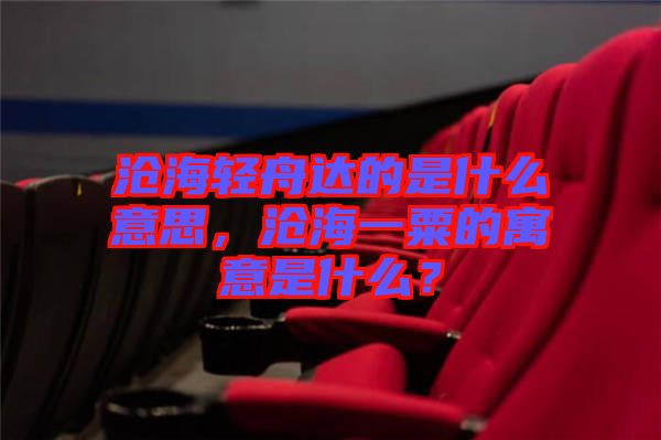 滄海輕舟達(dá)的是什么意思，滄海一粟的寓意是什么？