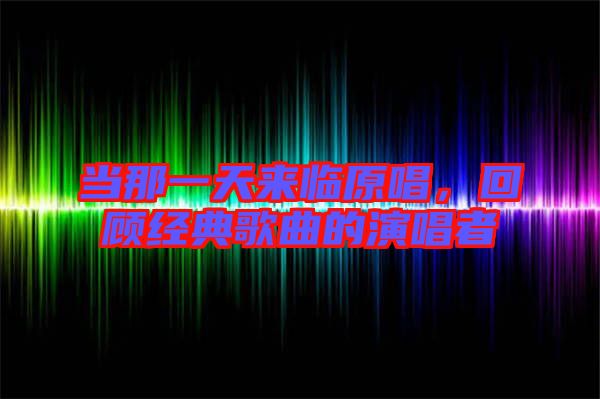 當(dāng)那一天來臨原唱，回顧經(jīng)典歌曲的演唱者
