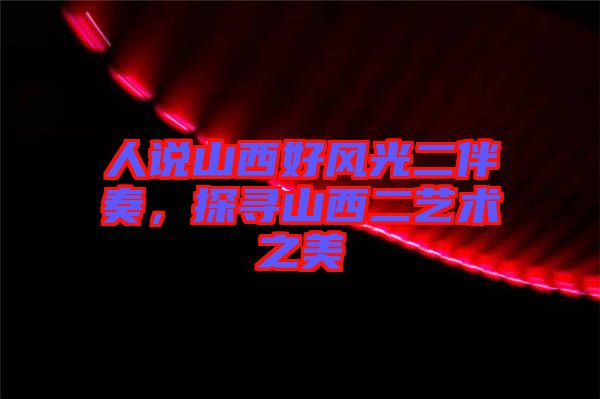 人說山西好風光二伴奏，探尋山西二藝術(shù)之美