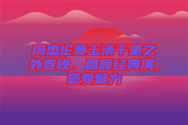 周杰倫費(fèi)玉清千里之外春晚，回顧經(jīng)典演，感受魅力