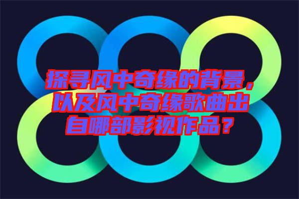 探尋風(fēng)中奇緣的背景，以及風(fēng)中奇緣歌曲出自哪部影視作品？