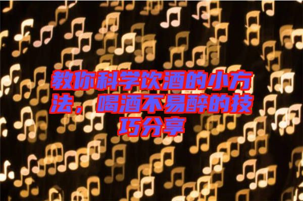 教你科學(xué)飲酒的小方法，喝酒不易醉的技巧分享