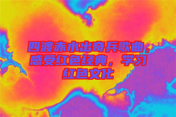四渡赤水出奇兵歌曲，感受紅色經(jīng)典，學(xué)習(xí)紅色文化