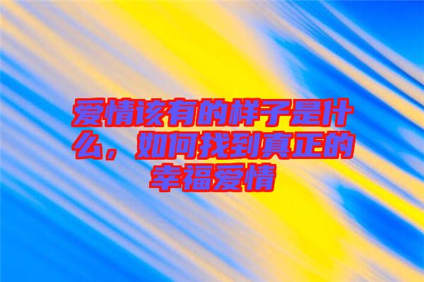 愛情該有的樣子是什么，如何找到真正的幸福愛情