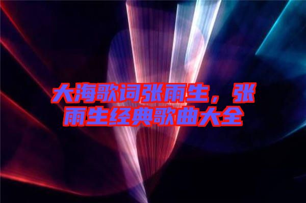 大海歌詞張雨生，張雨生經(jīng)典歌曲大全