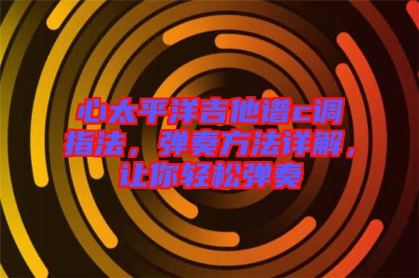 心太平洋吉他譜c調(diào)指法，彈奏方法詳解，讓你輕松彈奏