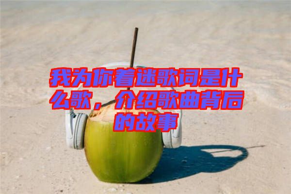 我為你著迷歌詞是什么歌，介紹歌曲背后的故事