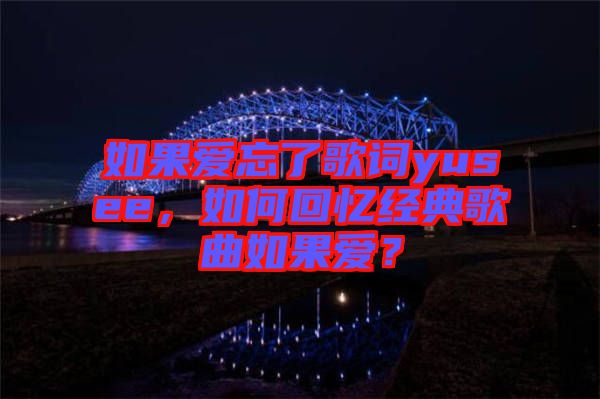 如果愛忘了歌詞yusee，如何回憶經(jīng)典歌曲如果愛？