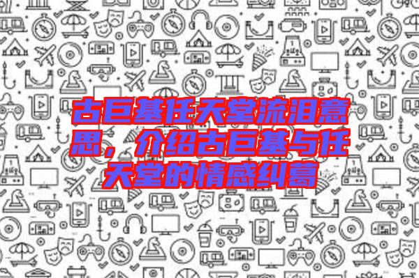 古巨基任天堂流淚意思，介紹古巨基與任天堂的情感糾葛