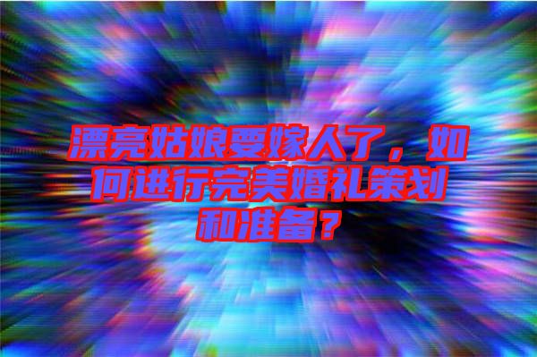 漂亮姑娘要嫁人了，如何進行完美婚禮策劃和準備？
