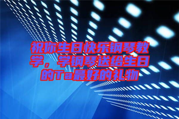 祝你生日快樂鋼琴教學，學鋼琴送給生日的Ta最好的禮物