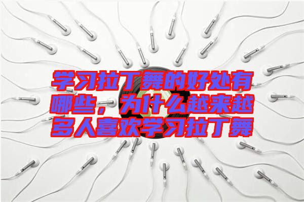 學(xué)習(xí)拉丁舞的好處有哪些，為什么越來越多人喜歡學(xué)習(xí)拉丁舞