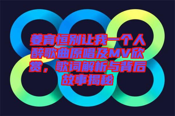 姜育恒別讓我一個人醉歌曲原唱及MV欣賞，歌詞解析與背后故事揭秘