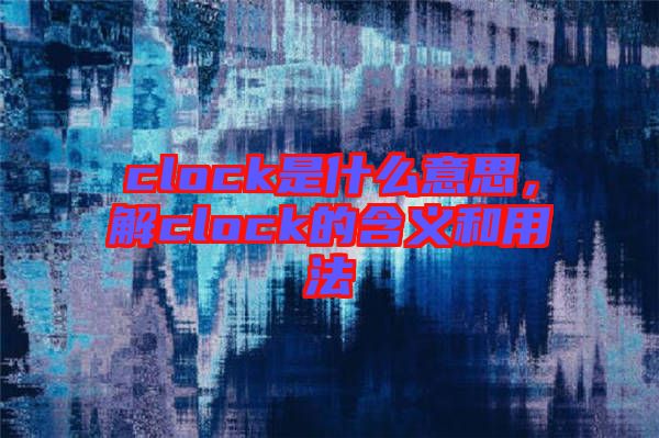 clock是什么意思，解clock的含義和用法