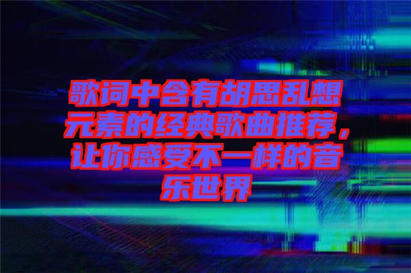 歌詞中含有胡思亂想元素的經(jīng)典歌曲推薦，讓你感受不一樣的音樂(lè)世界