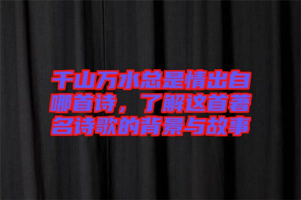 千山萬水總是情出自哪首詩(shī)，了解這首著名詩(shī)歌的背景與故事