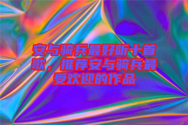 安與騎兵最好聽十首歌，推薦安與騎兵最受歡迎的作品