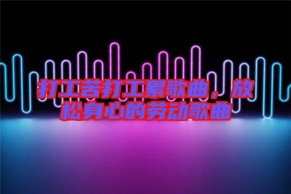 打工苦打工累歌曲，放松身心的勞動(dòng)歌曲