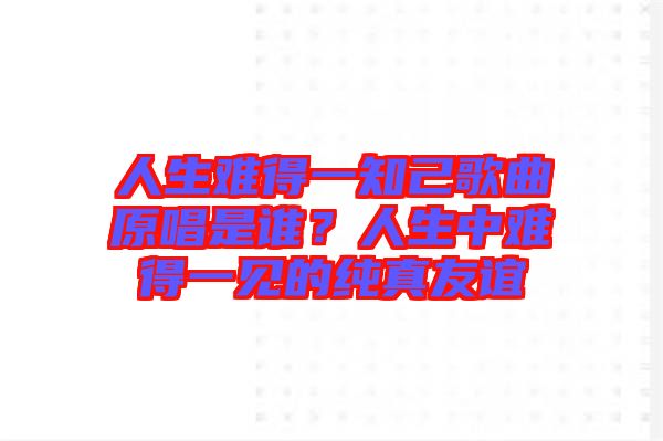 人生難得一知己歌曲原唱是誰(shuí)？人生中難得一見(jiàn)的純真友誼