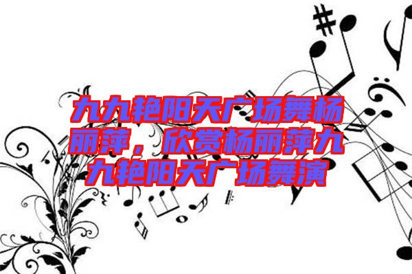 九九艷陽天廣場舞楊麗萍，欣賞楊麗萍九九艷陽天廣場舞演