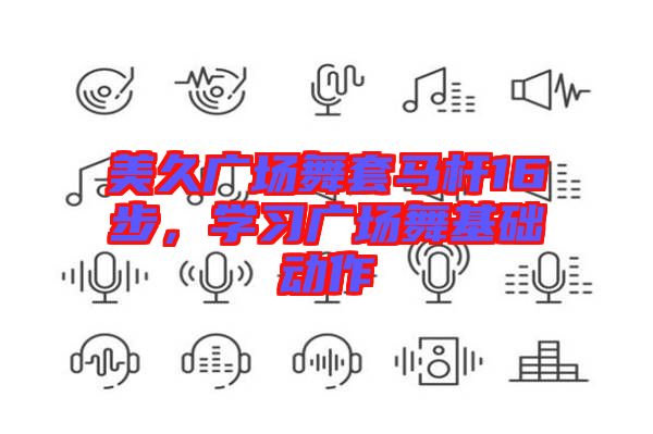 美久廣場舞套馬桿16步，學(xué)習(xí)廣場舞基礎(chǔ)動作