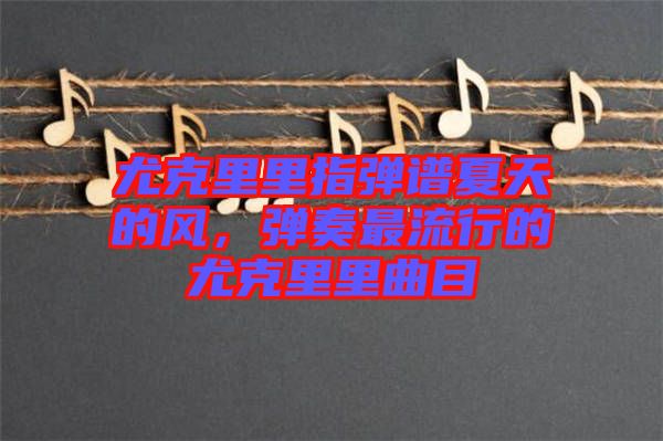 尤克里里指彈譜夏天的風(fēng)，彈奏最流行的尤克里里曲目